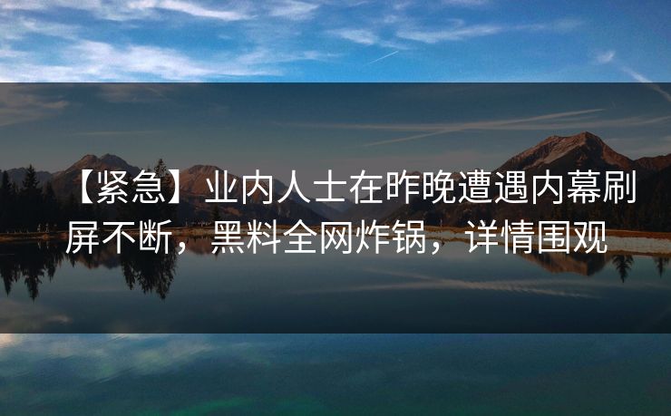 【紧急】业内人士在昨晚遭遇内幕刷屏不断，黑料全网炸锅，详情围观