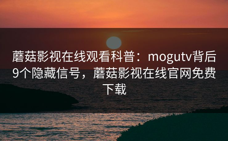 蘑菇影视在线观看科普:mogutv背后9个隐藏信号,蘑菇影视在线官网免费下载 蘑菇影视在线观看科普:mogutv背后9个隐藏信号,蘑菇影视在线官网免费下载