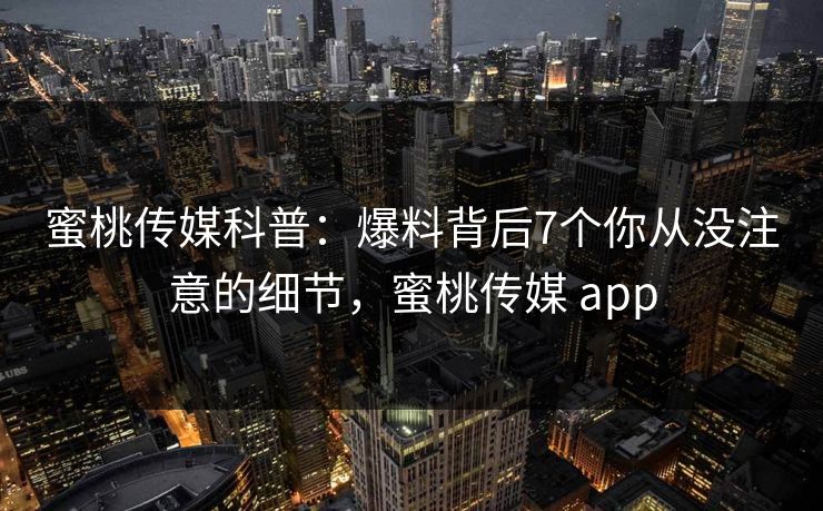 蜜桃传媒科普：爆料背后7个你从没注意的细节，蜜桃传媒 app