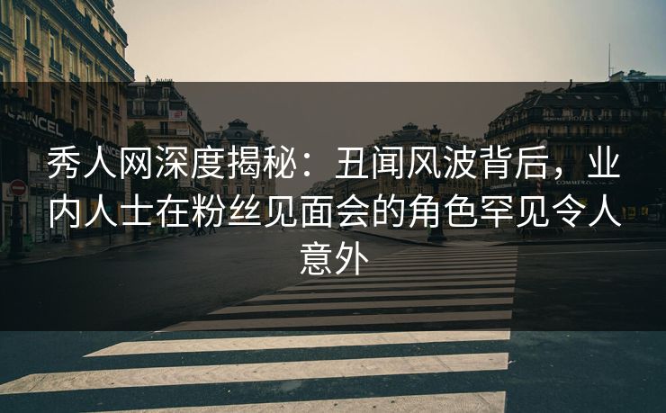 秀人网深度揭秘:丑闻风波背后,业内人士在粉丝见面会的角色罕见令人意外 秀人网深度揭秘:丑闻风波背后,业内人士在粉丝见面会的角色罕见令人意外
