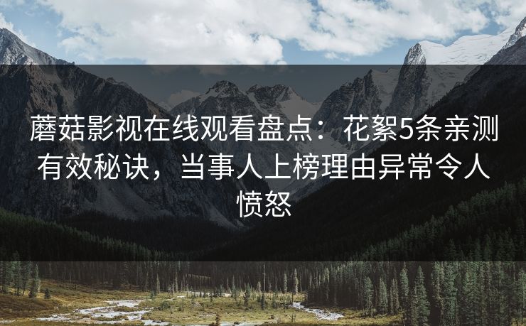 蘑菇影视在线观看盘点:花絮5条亲测有效秘诀,当事人上榜理由异常令人愤怒 蘑菇影视在线观看盘点:花絮5条亲测有效秘诀,当事人上榜理由异常令人愤怒