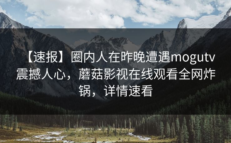 【速报】圈内人在昨晚遭遇mogutv 震撼人心，蘑菇影视在线观看全网炸锅，详情速看