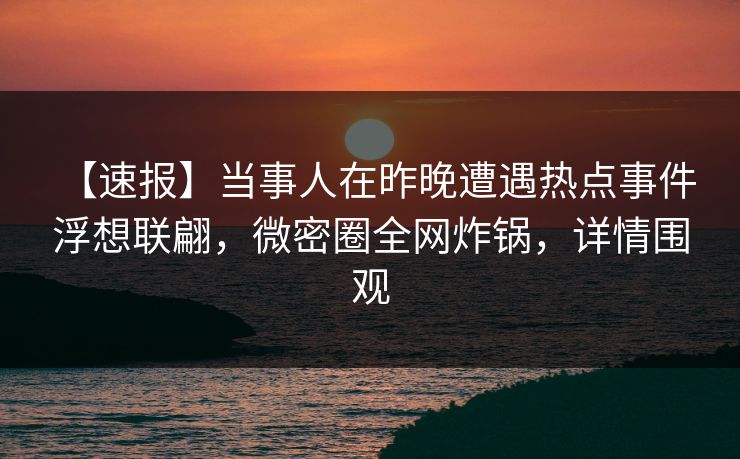 【速报】当事人在昨晚遭遇热点事件 浮想联翩，微密圈全网炸锅，详情围观