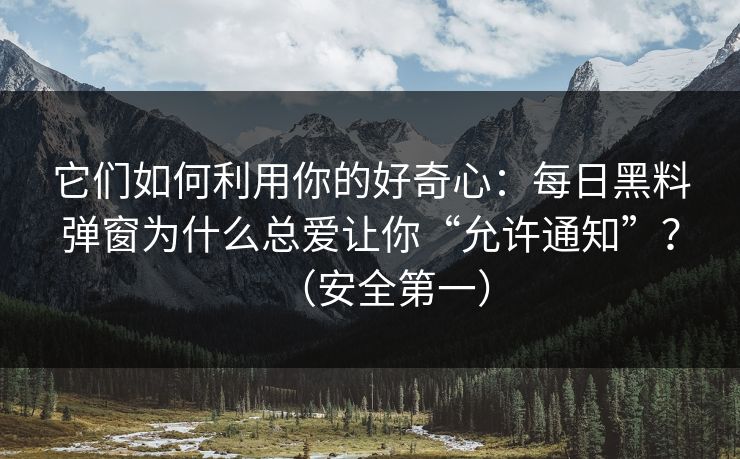 它们如何利用你的好奇心：每日黑料弹窗为什么总爱让你“允许通知”？（安全第一）