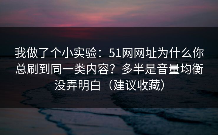我做了个小实验:51网网址为什么你总刷到同一类内容?多半是音量均衡没弄明白(建议收藏) 我做了个小实验:51网网址为什么你总刷到同一类内容?多半是音量均衡没弄明白(建议收藏)
