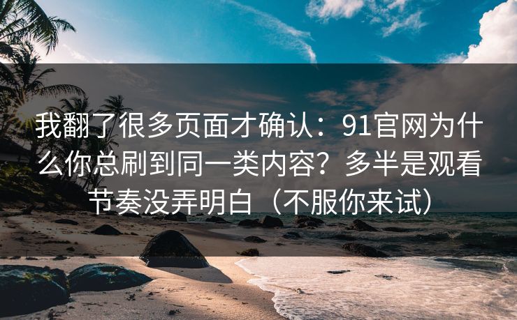 我翻了很多页面才确认：91官网为什么你总刷到同一类内容？多半是观看节奏没弄明白（不服你来试）