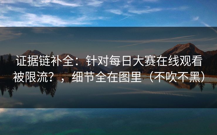 证据链补全:针对每日大赛在线观看被限流?,细节全在图里(不吹不黑) 证据链补全:针对每日大赛在线观看被限流?,细节全在图里(不吹不黑)