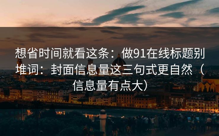 想省时间就看这条：做91在线标题别堆词：封面信息量这三句式更自然（信息量有点大）