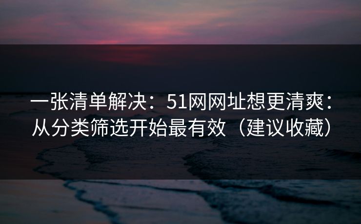 一张清单解决：51网网址想更清爽：从分类筛选开始最有效（建议收藏）