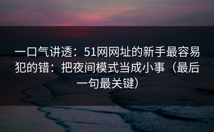 一口气讲透：51网网址的新手最容易犯的错：把夜间模式当成小事（最后一句最关键）