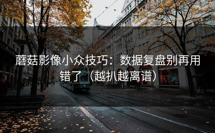 蘑菇影像小众技巧：数据复盘别再用错了（越扒越离谱）