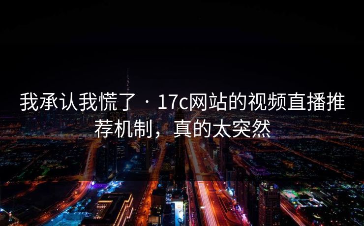我承认我慌了 · 17c网站的视频直播推荐机制，真的太突然