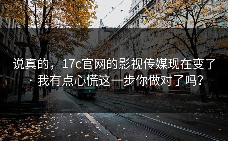 说真的，17c官网的影视传媒现在变了 · 我有点心慌这一步你做对了吗？