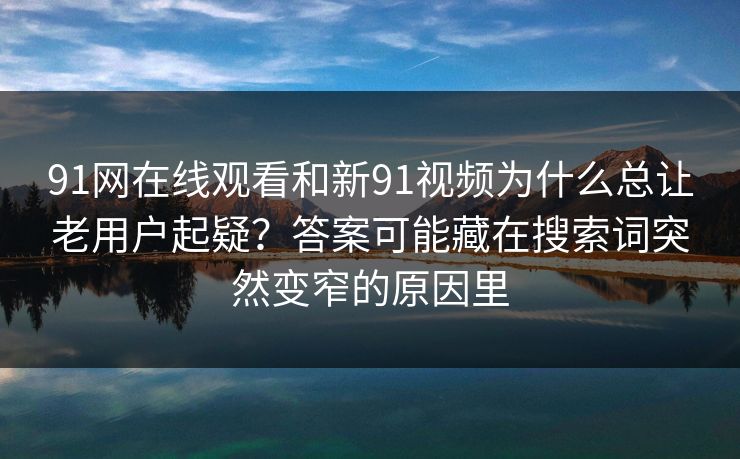 91网在线观看和新91视频为什么总让老用户起疑?答案可能藏在搜索词突然变窄的原因里 91网在线观看和新91视频为什么总让老用户起疑?答案可能藏在搜索词突然变窄的原因里