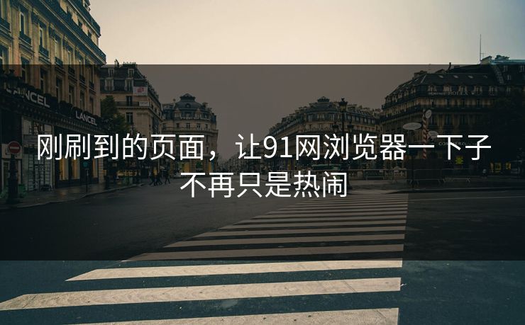 刚刷到的页面,让91网浏览器一下子不再只是热闹 刚刷到的页面,让91网浏览器一下子不再只是热闹