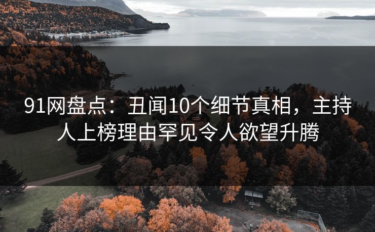 91网盘点:丑闻10个细节真相,主持人上榜理由罕见令人欲望升腾 91网盘点:丑闻10个细节真相,主持人上榜理由罕见令人欲望升腾