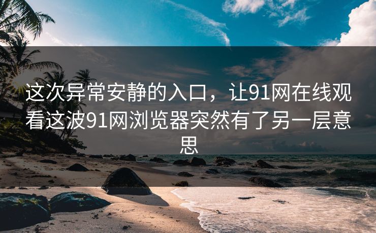 这次异常安静的入口，让91网在线观看这波91网浏览器突然有了另一层意思