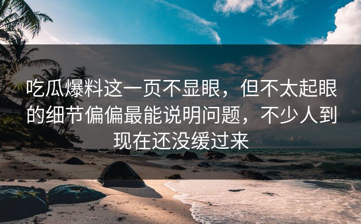 吃瓜爆料这一页不显眼,但不太起眼的细节偏偏最能说明问题,不少人到现在还没缓过来 吃瓜爆料这一页不显眼,但不太起眼的细节偏偏最能说明问题,不少人到现在还没缓过来